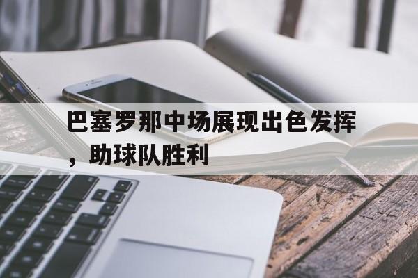 巴塞罗那中场展现出色发挥，助球队胜利的简单介绍