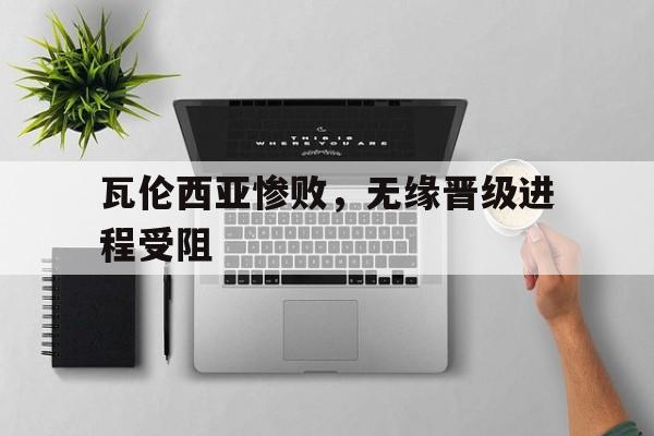 关于瓦伦西亚惨败，无缘晋级进程受阻的信息